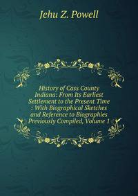 History of Cass County Indiana: From Its Earliest Settlement to the Present Time : With Biographical Sketches and Reference to Biographies Previously Compiled, Volume 1