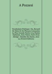 Vocabulaire Po?tique: Ou, Recueil De Mots Et De Phrases Consac?es La Plus Grande Partie ? La Po?sie Italienne, Avec Notes; Suivi D'un Abr?g? . Om?die Du Dante, Avec La (French Edition)