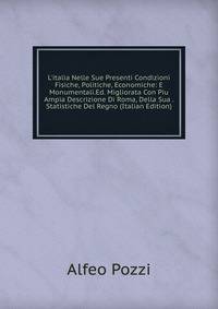 L'italia Nelle Sue Presenti Condizioni Fisiche, Politiche, Economiche: E Monumentali.Ed. Migliorata Con Piu Ampia Descrizione Di Roma, Della Sua . Statistiche Del Regno (Italian Edition)