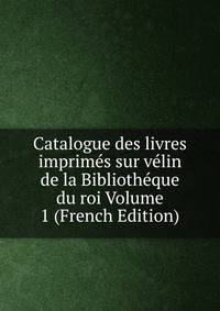 Catalogue des livres imprimes sur velin de la Bibliotheque du roi Volume 1 (French Edition)