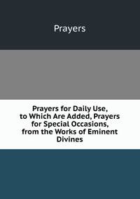 Prayers for Daily Use, to Which Are Added, Prayers for Special Occasions, from the Works of Eminent Divines