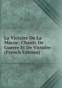 La Victoire De La Marne; Chants De Guerre Et De Victoire (French Edition)