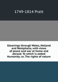 Gleanings through Wales, Holland and Westphalia, with views of peace and war at home and abroad. To which is added Humanity; or, The rights of nature