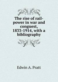 The rise of rail-power in war and conguest, 1833-1914, with a bibliography
