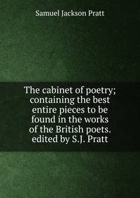 The cabinet of poetry; containing the best entire pieces to be found in the works of the British poets. edited by S.J. Pratt