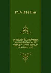 An apology for the life and writings of David Hume, Esq.: with a parallel between him and the late Lord Chesterfield : to which is added An address to . : by way of reply to his letter to Adam Smith