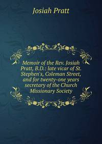Memoir of the Rev. Josiah Pratt, B.D.: late vicar of St. Stephen's, Coleman Street, and for twenty-one years secretary of the Church Missionary Society