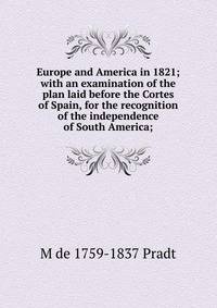 Europe and America in 1821; with an examination of the plan laid before the Cortes of Spain, for the recognition of the independence of South America;