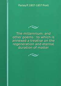 The millennium: and other poems : to which is annexed a treatise on the regeneration and eternal duration of matter