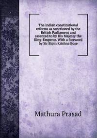 The Indian constitutional reforms as sanctioned by the British Parliament and assented to by His Majesty the King-Emperor. With a foreword by Sir Bipin Krishna Bose