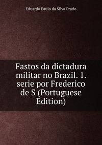 Fastos da dictadura militar no Brazil. 1. serie por Frederico de S (Portuguese Edition)