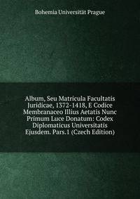 Album, Seu Matricula Facultatis Juridicae, 1372-1418, E Codice Membranaceo Illius Aetatis Nunc Primum Luce Donatum: Codex Diplomaticus Universitatis Ejusdem. Pars.1 (Czech Edition)