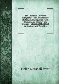 The Cathedral Churches of England: Their Architecture, History and Antiquities ; with Bibliography, Itinerary and Glossary ; a Practical Handbook for Students and Travellers