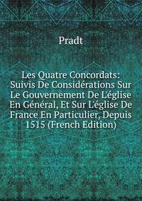 Les Quatre Concordats: Suivis De Consid?rations Sur Le Gouvernement De L'?glise En G?n?ral, Et Sur L'?glise De France En Particulier, Depuis 1515 (French Edition)