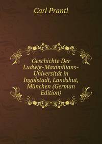 Geschichte Der Ludwig-Maximilians-Universitat in Ingolstadt, Landshut, Munchen (German Edition)