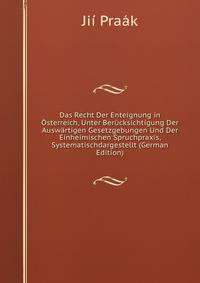 Das Recht Der Enteignung in Osterreich, Unter Berucksichtigung Der Auswartigen Gesetzgebungen Und Der Einheimischen Spruchpraxis, Systematischdargestellt (German Edition)