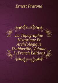 La Topographie Historique Et Arch?ologique D'abbeville, Volume 3 (French Edition)