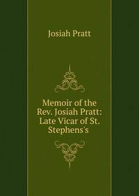 Memoir of the Rev. Josiah Pratt: Late Vicar of St. Stephens's .