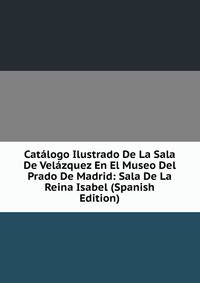Catalogo Ilustrado De La Sala De Velazquez En El Museo Del Prado De Madrid: Sala De La Reina Isabel (Spanish Edition)