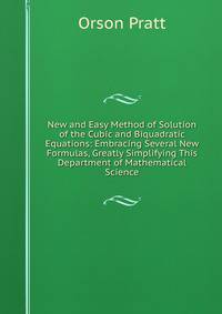 New and Easy Method of Solution of the Cubic and Biquadratic Equations: Embracing Several New Formulas, Greatly Simplifying This Department of Mathematical Science