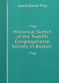 Historical Sketch of the Twelfth Congregational Society in Boston .
