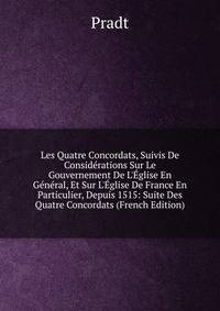 Les Quatre Concordats, Suivis De Consid?rations Sur Le Gouvernement De L'?glise En G?n?ral, Et Sur L'?glise De France En Particulier, Depuis 1515: Suite Des Quatre Concordats (French Edition)