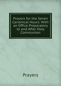 Prayers for the Seven Canonical Hours: With an Office Preparatory to and After Holy Communion