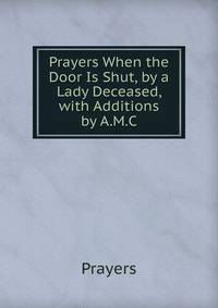 Prayers When the Door Is Shut, by a Lady Deceased, with Additions by A.M.C.