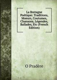 La Bretagne Poetique: Traditions, Moeurs, Coutumes, Chansons, Legendes, Ballades, Etc (French Edition)