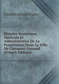 Histoire Statistique, Medicale Et Administrative De La Prostitution Dans La Ville De Clermont-Ferrand (French Edition)