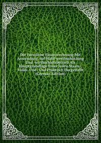 Die Forstliche Finanzrechnung Mit Anwendung Auf Wald-werthschatzung Und -wirthschaftsbetrieb Als Hauptgrundlage Einer Jeden Staats-, Volks- Und . Und Praktisch Dargestellt (German Edition)
