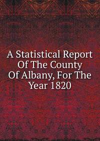 A Statistical Report Of The County Of Albany, For The Year 1820