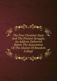 The Free Christian State And The Present Struggle; An Address Delivered Before The Association Of The Alumni Of Bowdoin College