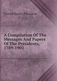 A Compilation Of The Messages And Papers Of The Presidents, 1789-1902