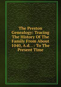 The Preston Genealogy: Tracing The History Of The Family From About 1040, A.d. . : To The Present Time