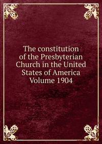 The constitution of the Presbyterian Church in the United States of America Volume 1904