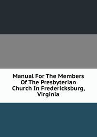 Manual For The Members Of The Presbyterian Church In Fredericksburg, Virginia