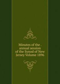 Minutes of the . annual session of the Synod of New Jersey Volume 1896
