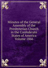 Minutes of the General Assembly of the Presbyterian Church in the Confederate States of America Volume 1866