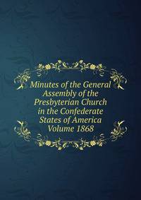 Minutes of the General Assembly of the Presbyterian Church in the Confederate States of America Volume 1868