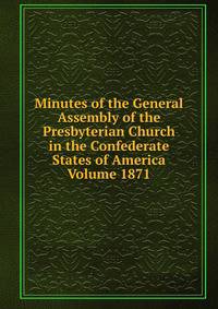 Minutes of the General Assembly of the Presbyterian Church in the Confederate States of America Volume 1871