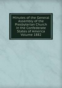 Minutes of the General Assembly of the Presbyterian Church in the Confederate States of America Volume 1882