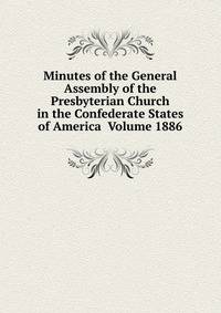 Minutes of the General Assembly of the Presbyterian Church in the Confederate States of America Volume 1886