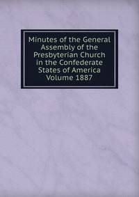 Minutes of the General Assembly of the Presbyterian Church in the Confederate States of America Volume 1887