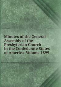 Minutes of the General Assembly of the Presbyterian Church in the Confederate States of America Volume 1899