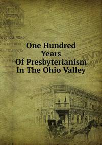 One Hundred Years Of Presbyterianism In The Ohio Valley