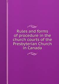 Rules and forms of procedure in the church courts of the Presbyterian Church in Canada