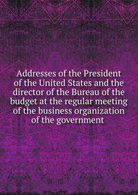 Addresses of the President of the United States and the director of the Bureau of the budget at the regular meeting of the business organization of the government .