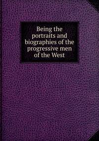 Being the portraits and biographies of the progressive men of the West