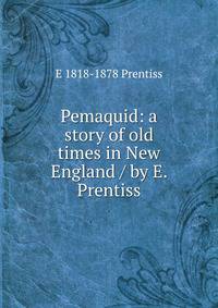 Pemaquid: a story of old times in New England / by E. Prentiss